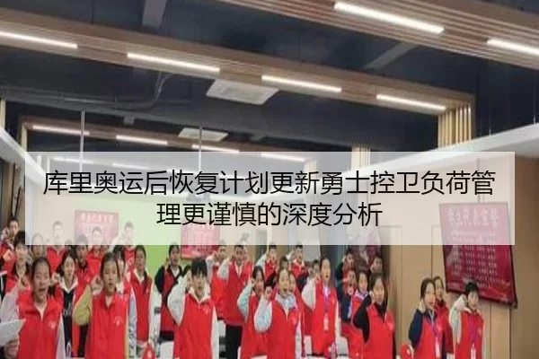 库里奥运后恢复计划更新勇士控卫负荷管理更谨慎的深度分析