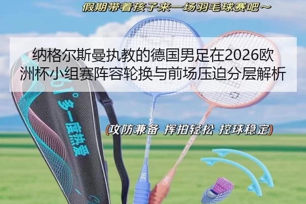 纳格尔斯曼执教的德国男足在2026欧洲杯小组赛阵容轮换与前场压迫分层解析
