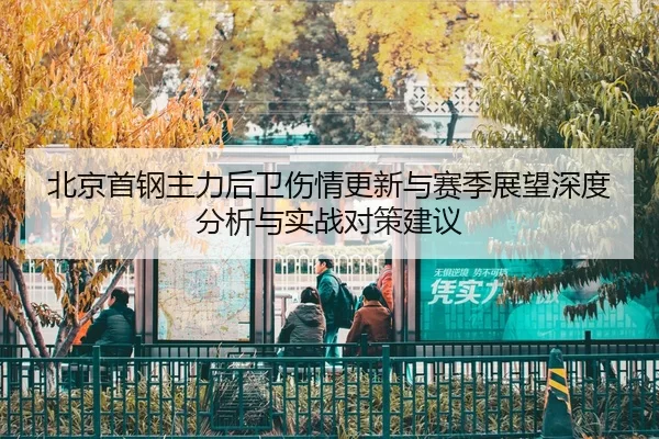 北京首钢主力后卫伤情更新与赛季展望深度分析与实战对策建议