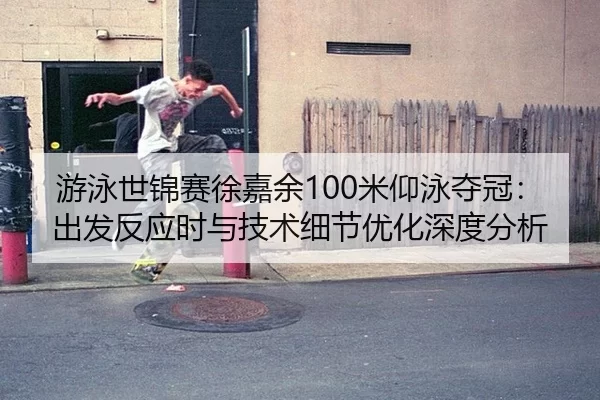 游泳世锦赛徐嘉余100米仰泳夺冠：出发反应时与技术细节优化深度分析