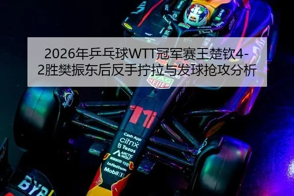 2026年乒乓球WTT冠军赛王楚钦4-2胜樊振东后反手拧拉与发球抢攻分析
