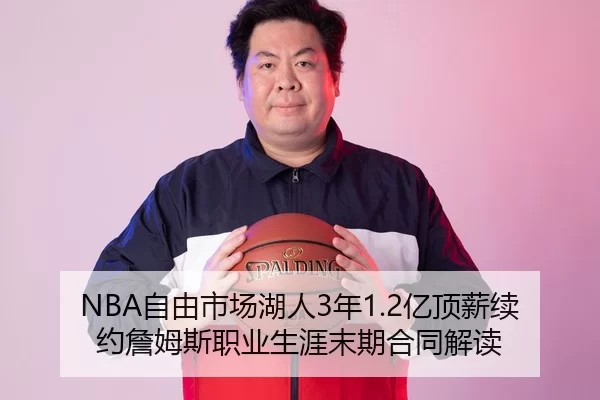 NBA自由市场湖人3年1.2亿顶薪续约詹姆斯职业生涯末期合同解读