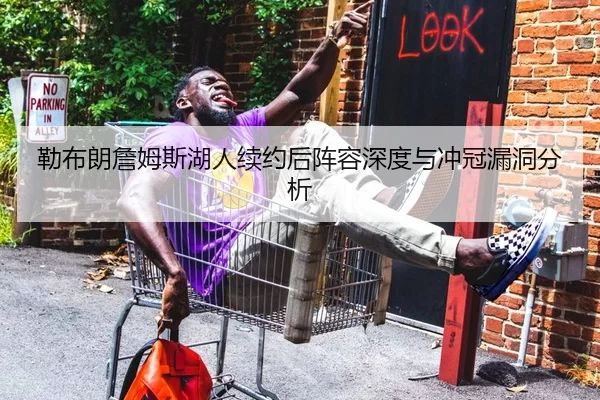 勒布朗詹姆斯湖人续约后阵容深度与冲冠漏洞分析